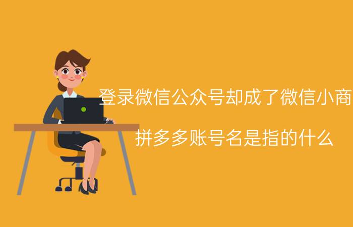 登录微信公众号却成了微信小商店 拼多多账号名是指的什么？